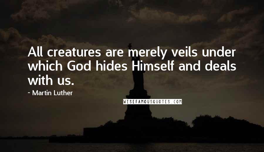 Martin Luther Quotes: All creatures are merely veils under which God hides Himself and deals with us.