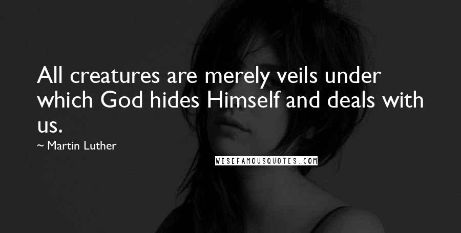 Martin Luther Quotes: All creatures are merely veils under which God hides Himself and deals with us.