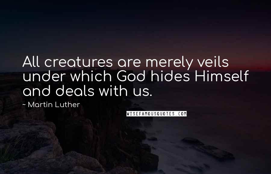 Martin Luther Quotes: All creatures are merely veils under which God hides Himself and deals with us.