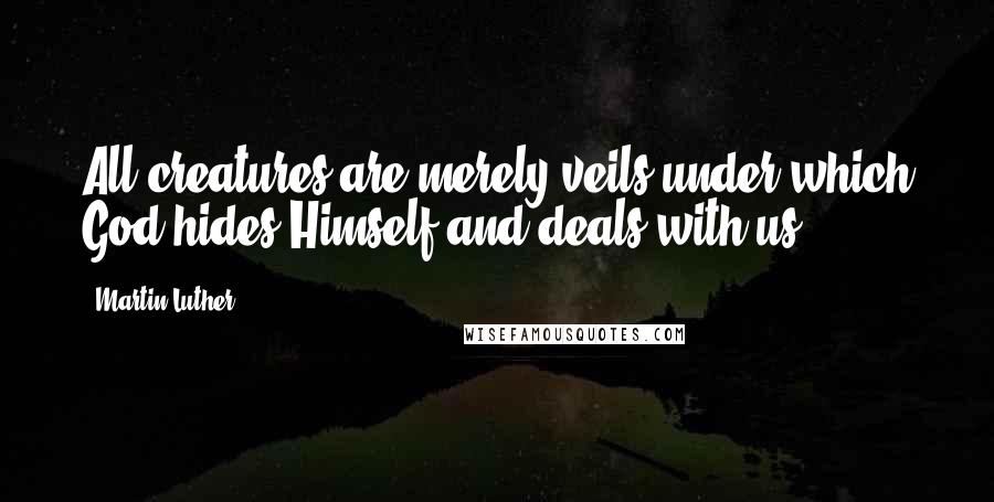 Martin Luther Quotes: All creatures are merely veils under which God hides Himself and deals with us.