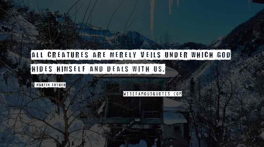 Martin Luther Quotes: All creatures are merely veils under which God hides Himself and deals with us.