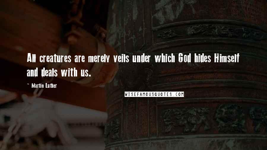 Martin Luther Quotes: All creatures are merely veils under which God hides Himself and deals with us.