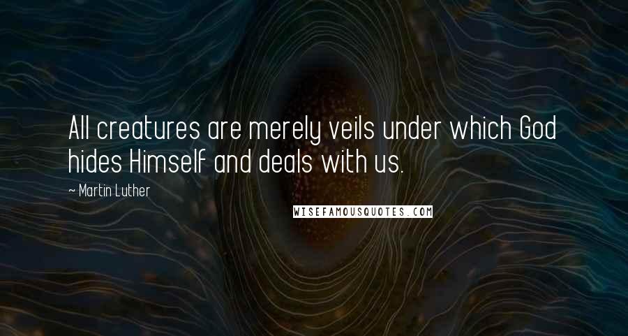 Martin Luther Quotes: All creatures are merely veils under which God hides Himself and deals with us.