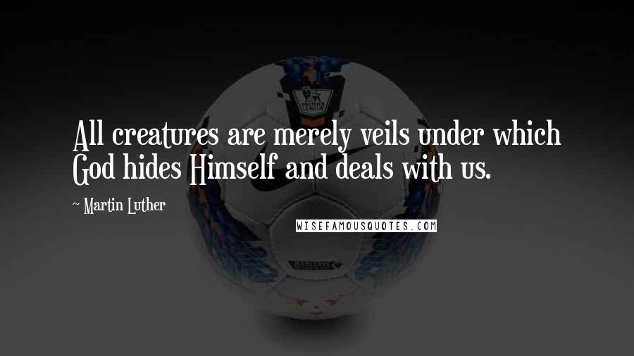 Martin Luther Quotes: All creatures are merely veils under which God hides Himself and deals with us.