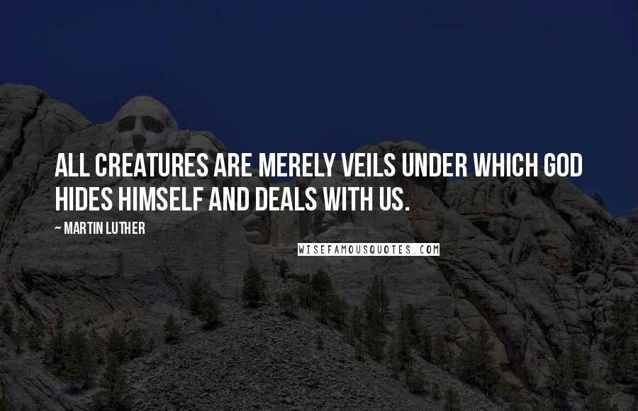 Martin Luther Quotes: All creatures are merely veils under which God hides Himself and deals with us.
