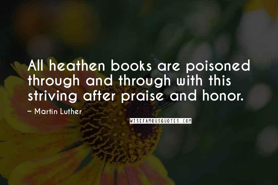 Martin Luther Quotes: All heathen books are poisoned through and through with this striving after praise and honor.