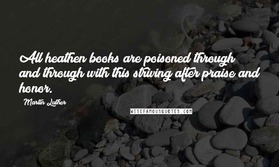 Martin Luther Quotes: All heathen books are poisoned through and through with this striving after praise and honor.