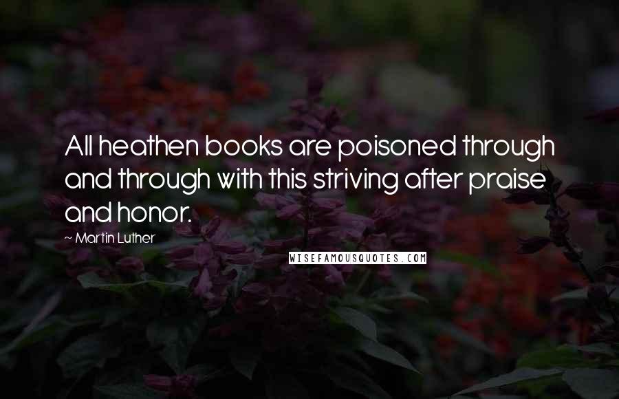 Martin Luther Quotes: All heathen books are poisoned through and through with this striving after praise and honor.
