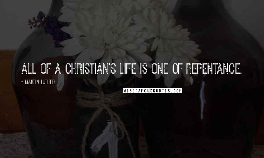 Martin Luther Quotes: All of a Christian's life is one of repentance.