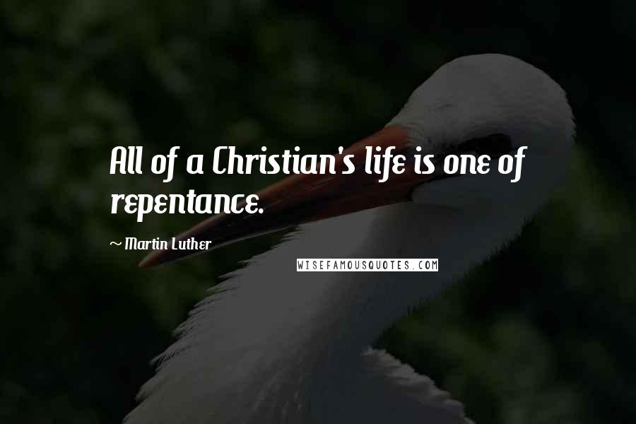 Martin Luther Quotes: All of a Christian's life is one of repentance.