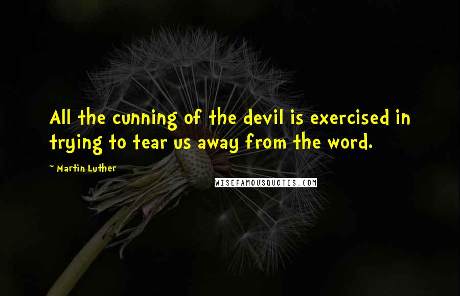 Martin Luther Quotes: All the cunning of the devil is exercised in trying to tear us away from the word.