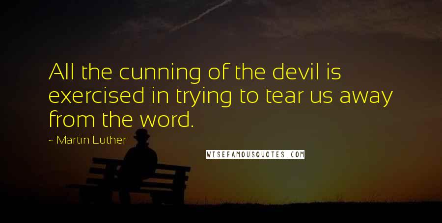 Martin Luther Quotes: All the cunning of the devil is exercised in trying to tear us away from the word.