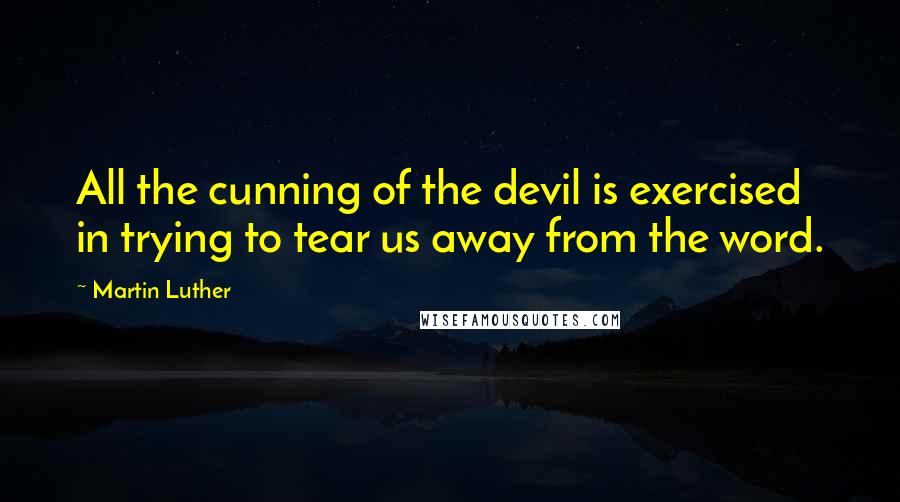 Martin Luther Quotes: All the cunning of the devil is exercised in trying to tear us away from the word.