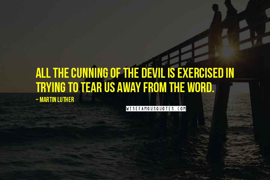 Martin Luther Quotes: All the cunning of the devil is exercised in trying to tear us away from the word.