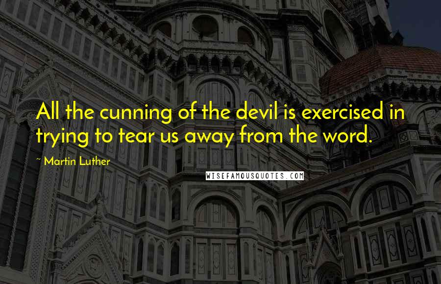 Martin Luther Quotes: All the cunning of the devil is exercised in trying to tear us away from the word.