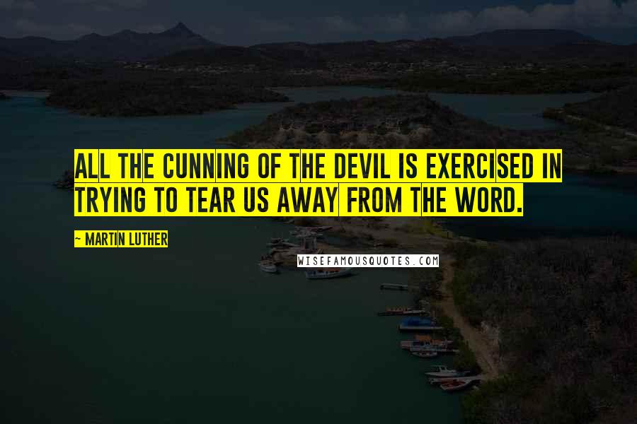 Martin Luther Quotes: All the cunning of the devil is exercised in trying to tear us away from the word.