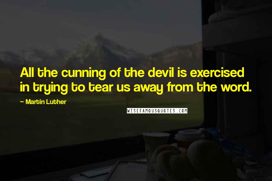 Martin Luther Quotes: All the cunning of the devil is exercised in trying to tear us away from the word.