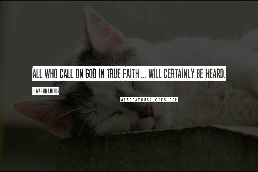 Martin Luther Quotes: All who call on God in true faith ... will certainly be heard.