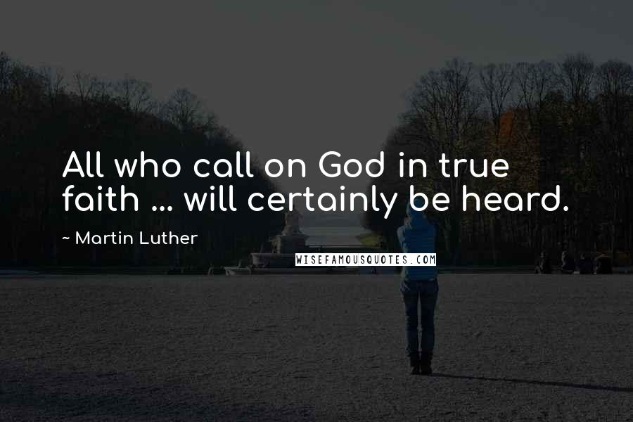 Martin Luther Quotes: All who call on God in true faith ... will certainly be heard.