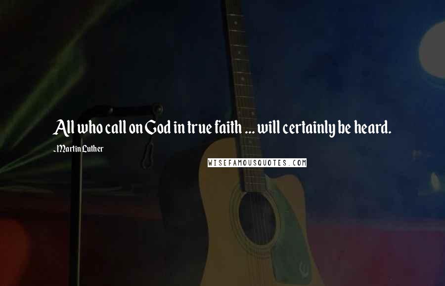 Martin Luther Quotes: All who call on God in true faith ... will certainly be heard.