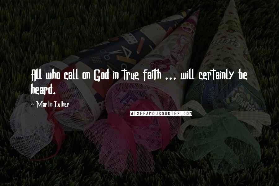 Martin Luther Quotes: All who call on God in true faith ... will certainly be heard.