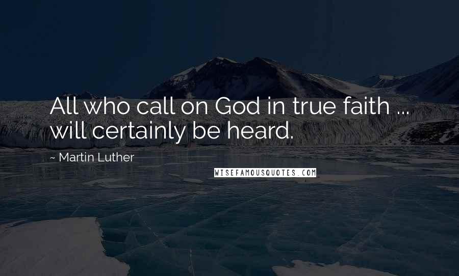 Martin Luther Quotes: All who call on God in true faith ... will certainly be heard.