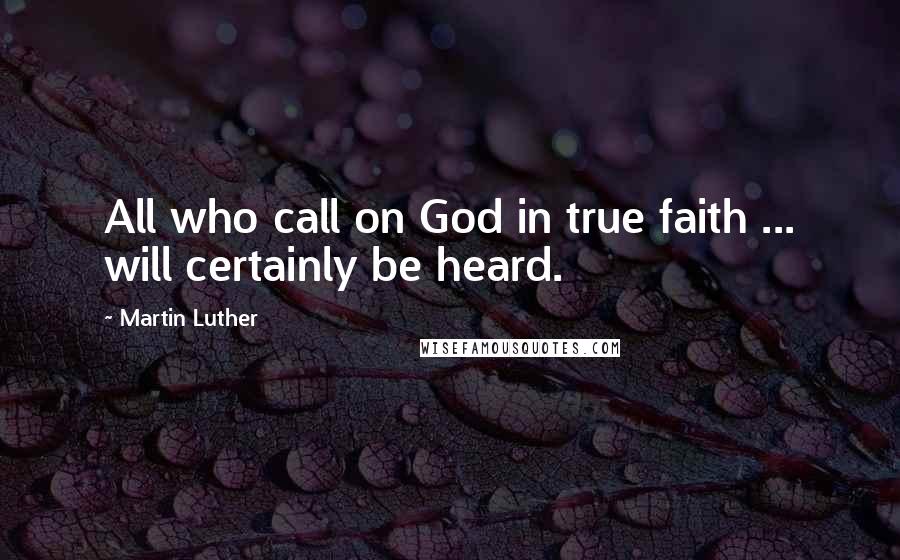 Martin Luther Quotes: All who call on God in true faith ... will certainly be heard.