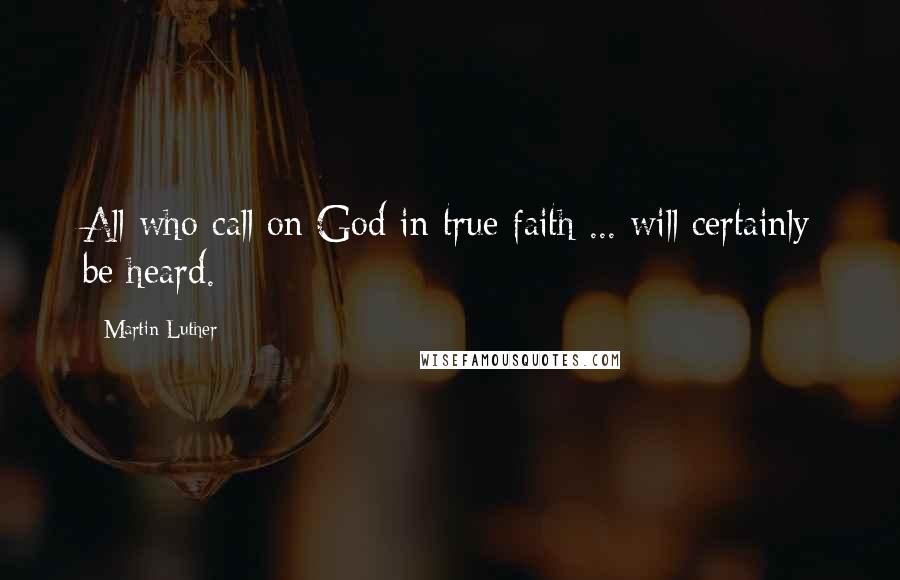 Martin Luther Quotes: All who call on God in true faith ... will certainly be heard.