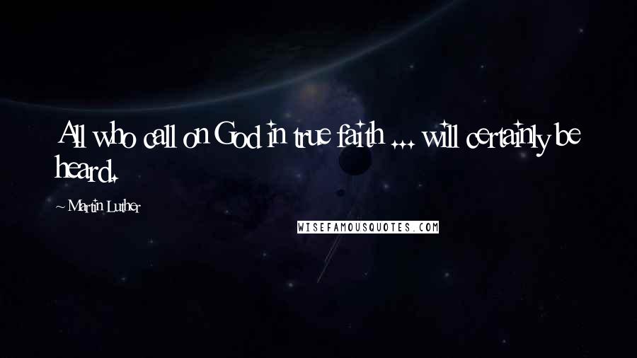 Martin Luther Quotes: All who call on God in true faith ... will certainly be heard.