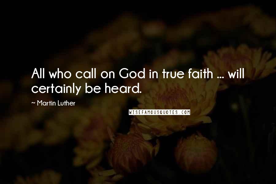 Martin Luther Quotes: All who call on God in true faith ... will certainly be heard.