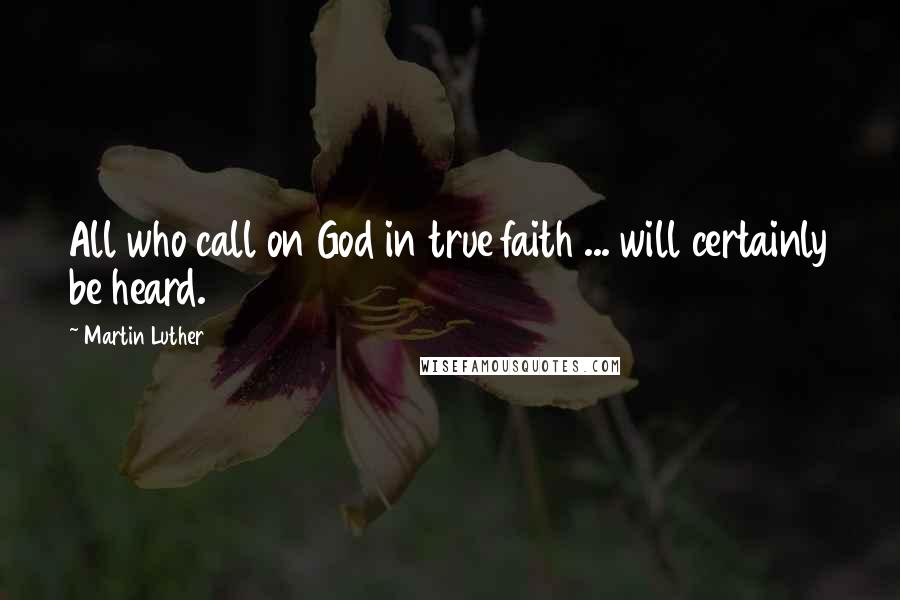 Martin Luther Quotes: All who call on God in true faith ... will certainly be heard.
