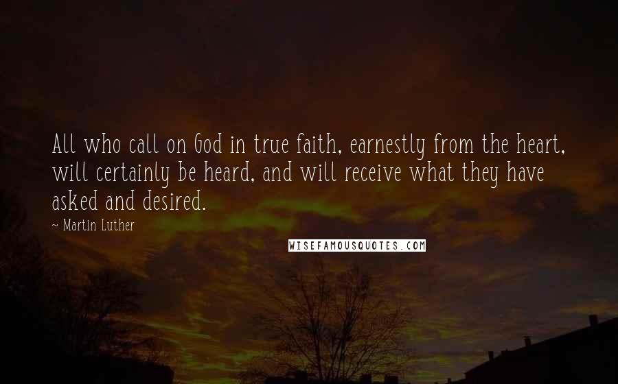 Martin Luther Quotes: All who call on God in true faith, earnestly from the heart, will certainly be heard, and will receive what they have asked and desired.