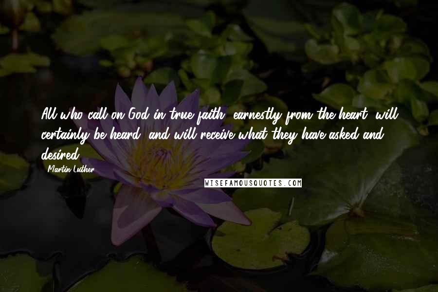 Martin Luther Quotes: All who call on God in true faith, earnestly from the heart, will certainly be heard, and will receive what they have asked and desired.