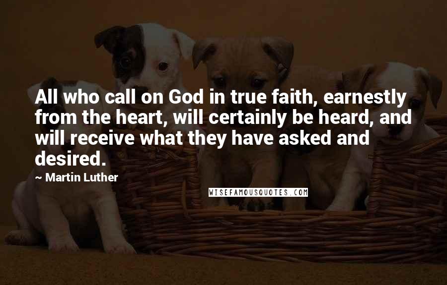 Martin Luther Quotes: All who call on God in true faith, earnestly from the heart, will certainly be heard, and will receive what they have asked and desired.