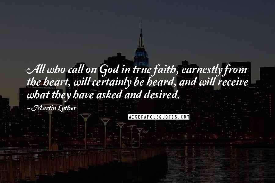 Martin Luther Quotes: All who call on God in true faith, earnestly from the heart, will certainly be heard, and will receive what they have asked and desired.
