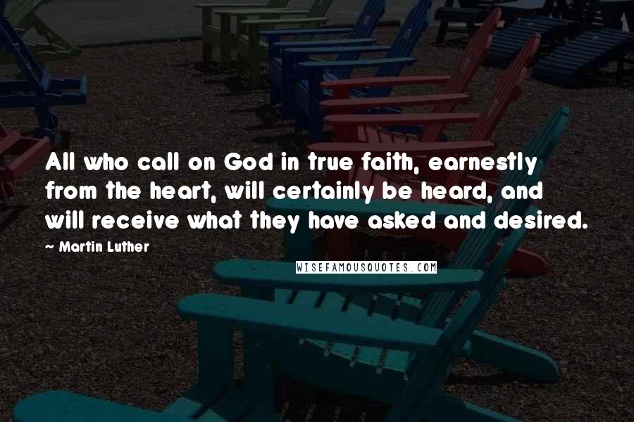 Martin Luther Quotes: All who call on God in true faith, earnestly from the heart, will certainly be heard, and will receive what they have asked and desired.