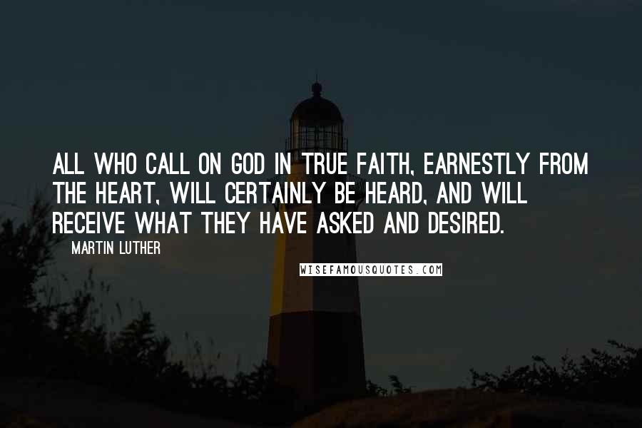 Martin Luther Quotes: All who call on God in true faith, earnestly from the heart, will certainly be heard, and will receive what they have asked and desired.