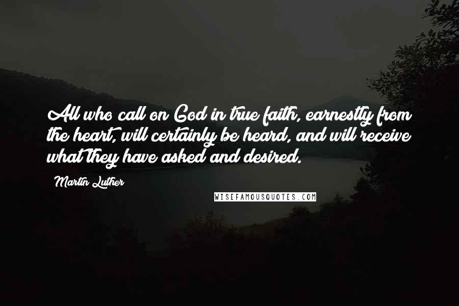 Martin Luther Quotes: All who call on God in true faith, earnestly from the heart, will certainly be heard, and will receive what they have asked and desired.