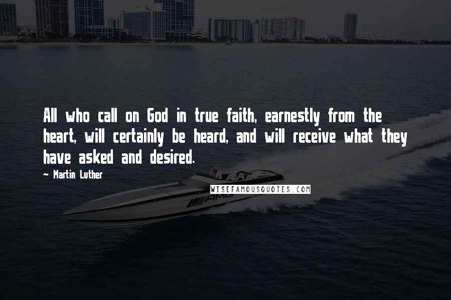Martin Luther Quotes: All who call on God in true faith, earnestly from the heart, will certainly be heard, and will receive what they have asked and desired.