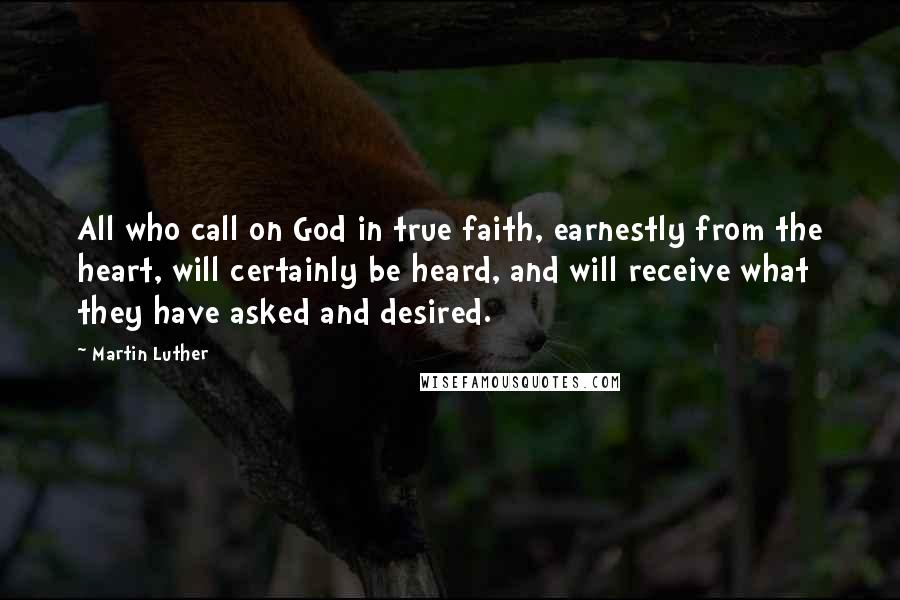 Martin Luther Quotes: All who call on God in true faith, earnestly from the heart, will certainly be heard, and will receive what they have asked and desired.