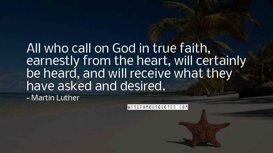 Martin Luther Quotes: All who call on God in true faith, earnestly from the heart, will certainly be heard, and will receive what they have asked and desired.