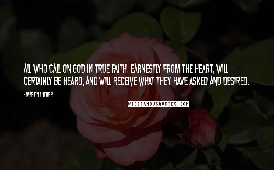 Martin Luther Quotes: All who call on God in true faith, earnestly from the heart, will certainly be heard, and will receive what they have asked and desired.
