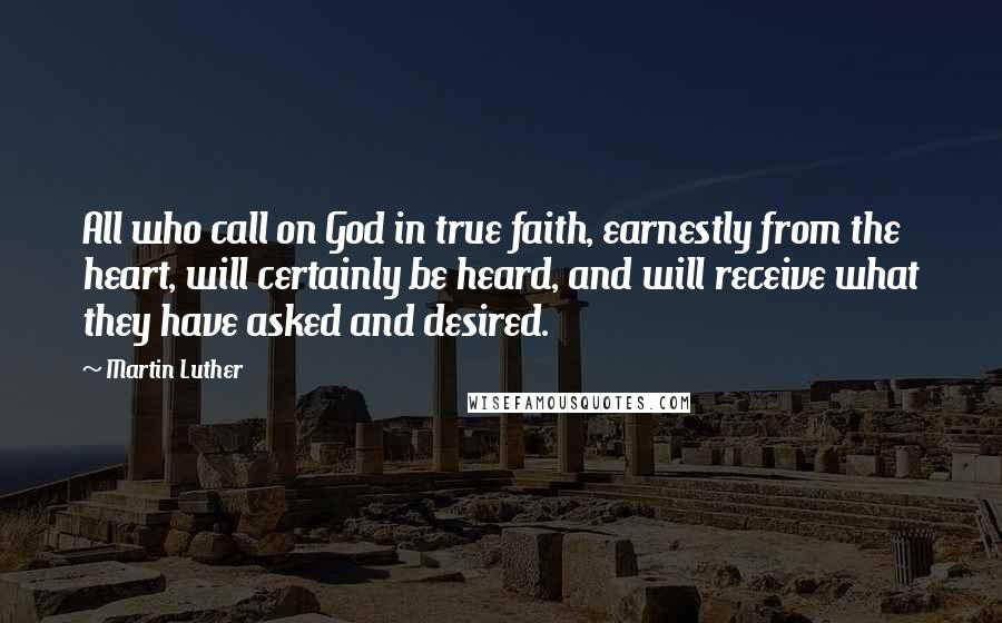 Martin Luther Quotes: All who call on God in true faith, earnestly from the heart, will certainly be heard, and will receive what they have asked and desired.