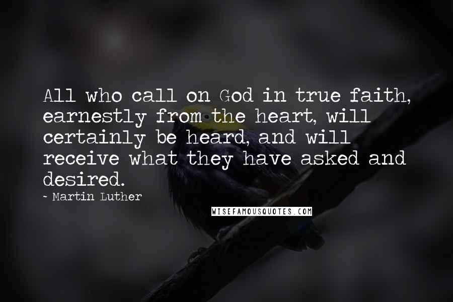 Martin Luther Quotes: All who call on God in true faith, earnestly from the heart, will certainly be heard, and will receive what they have asked and desired.