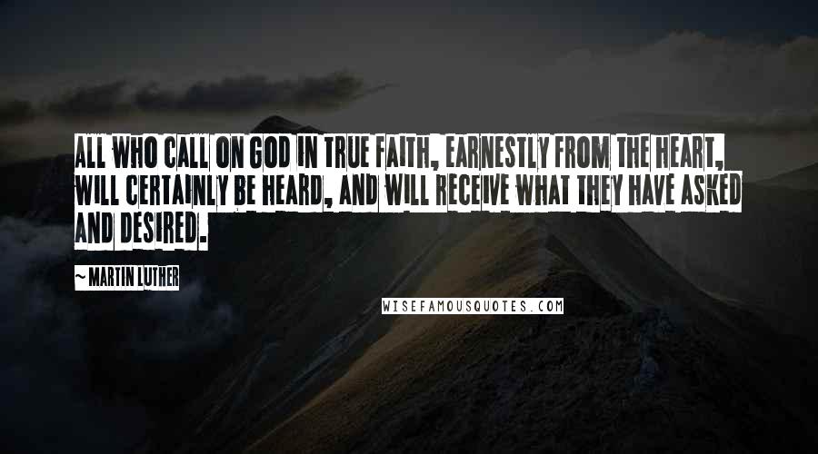Martin Luther Quotes: All who call on God in true faith, earnestly from the heart, will certainly be heard, and will receive what they have asked and desired.