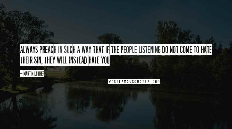 Martin Luther Quotes: Always preach in such a way that if the people listening do not come to hate their sin, they will instead hate you