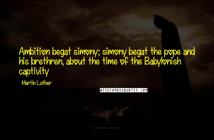 Martin Luther Quotes: Ambition begat simony; simony begat the pope and his brethren, about the time of the Babylonish captivity