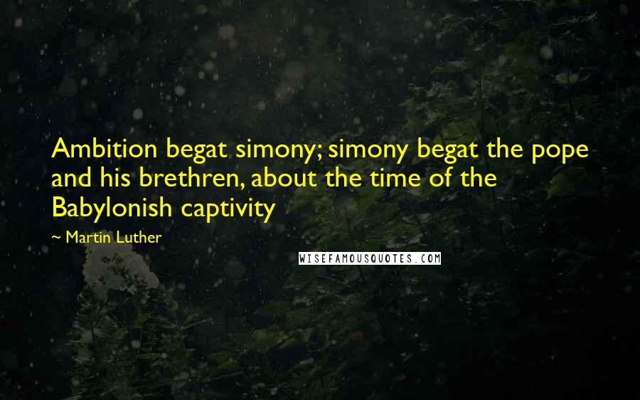 Martin Luther Quotes: Ambition begat simony; simony begat the pope and his brethren, about the time of the Babylonish captivity
