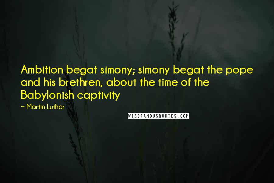Martin Luther Quotes: Ambition begat simony; simony begat the pope and his brethren, about the time of the Babylonish captivity