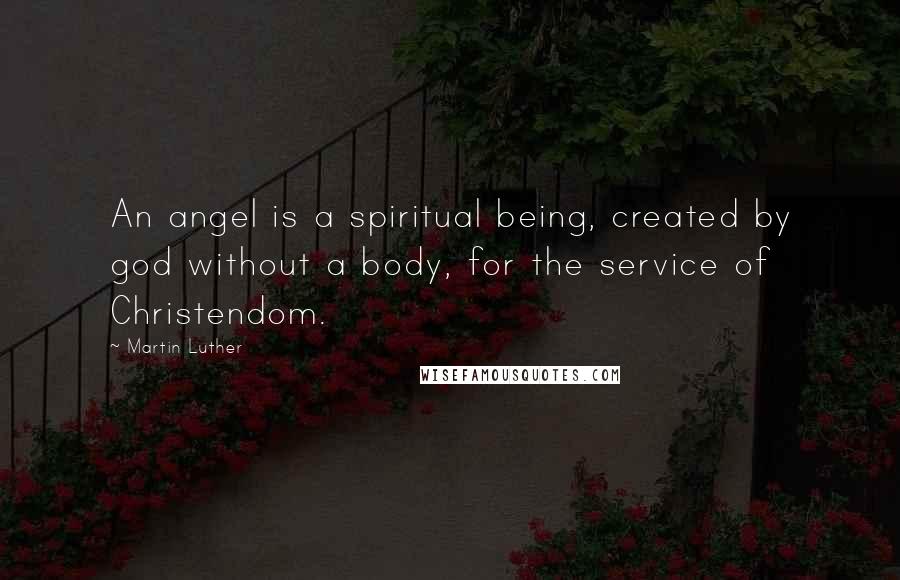 Martin Luther Quotes: An angel is a spiritual being, created by god without a body, for the service of Christendom.